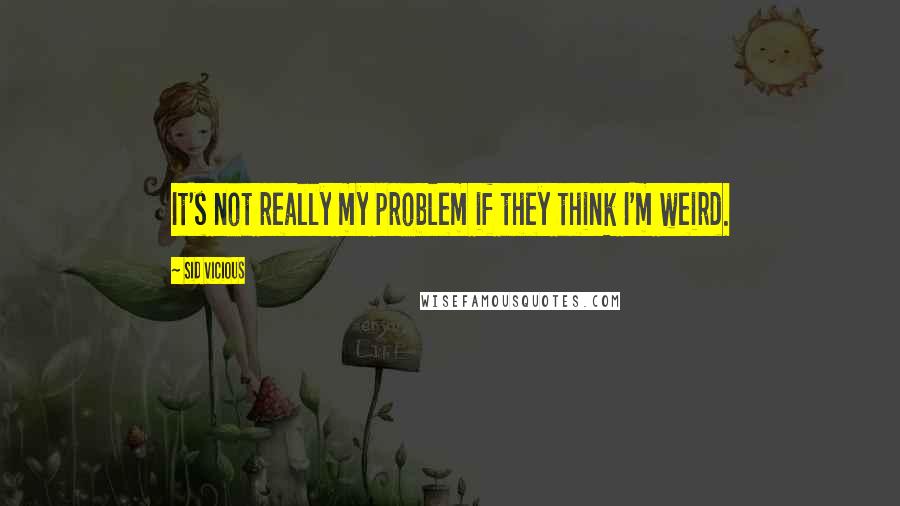 Sid Vicious quotes: It's not really my problem if they think I'm weird.