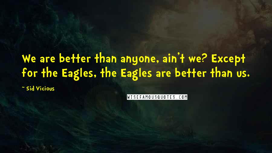 Sid Vicious quotes: We are better than anyone, ain't we? Except for the Eagles, the Eagles are better than us.