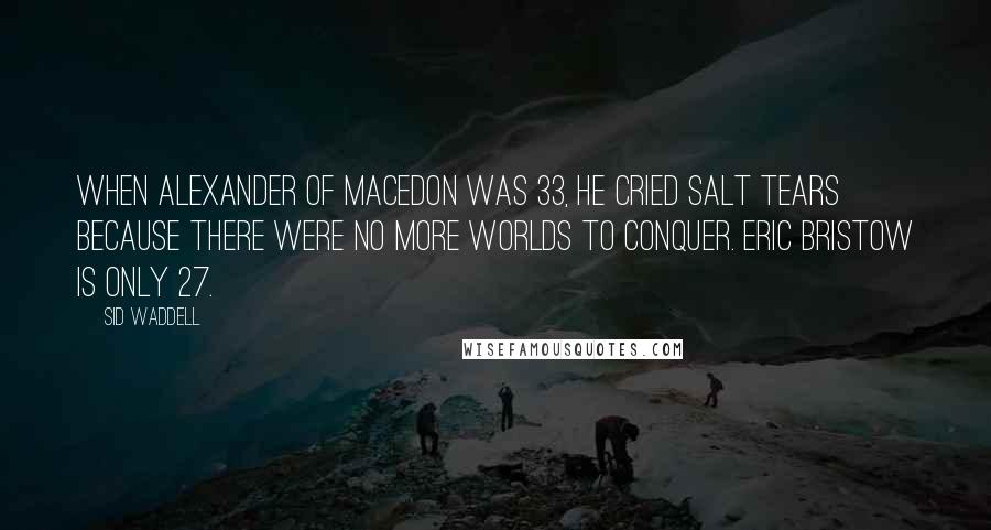 Sid Waddell quotes: When Alexander of Macedon was 33, he cried salt tears because there were no more worlds to conquer. Eric Bristow is only 27.