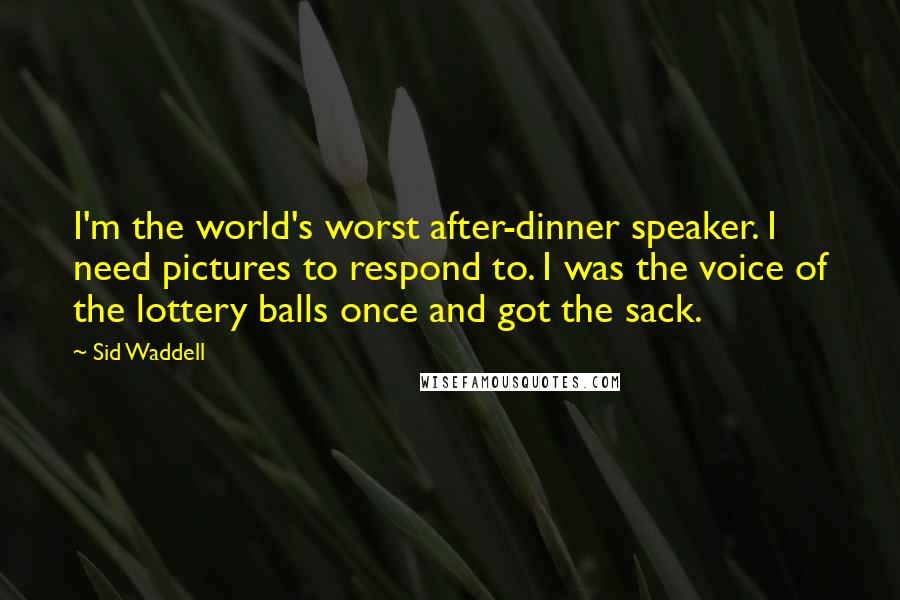 Sid Waddell quotes: I'm the world's worst after-dinner speaker. I need pictures to respond to. I was the voice of the lottery balls once and got the sack.