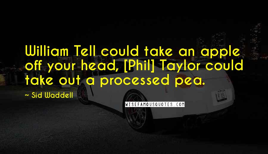 Sid Waddell quotes: William Tell could take an apple off your head, [Phil] Taylor could take out a processed pea.