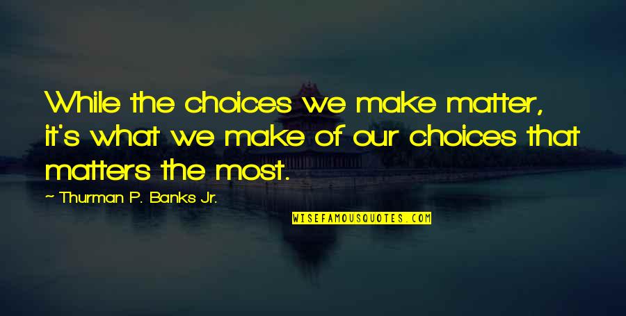 Sid Watkins Quotes By Thurman P. Banks Jr.: While the choices we make matter, it's what