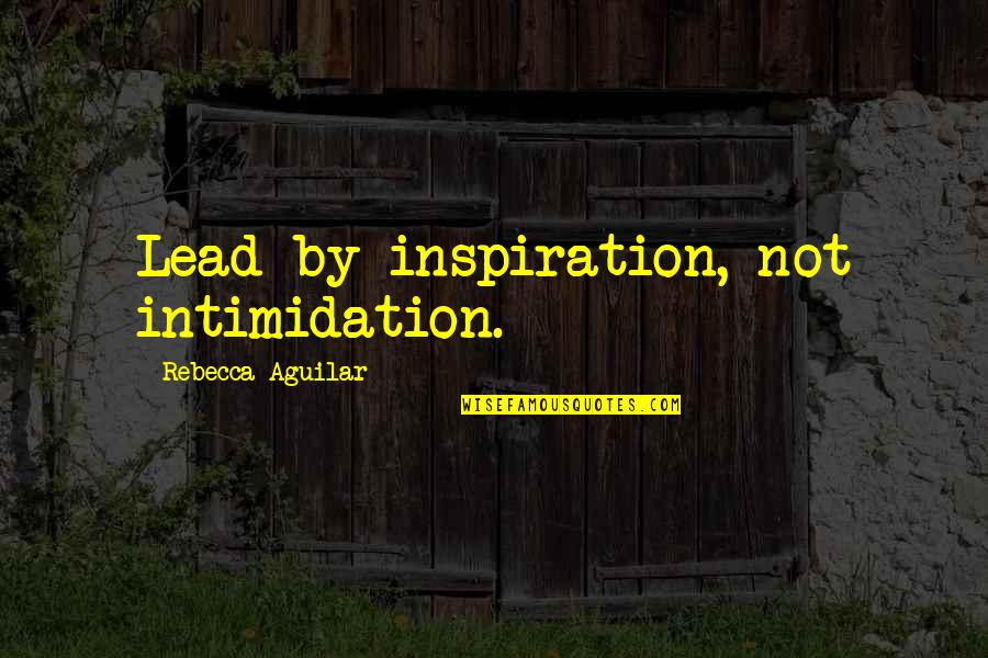 Sidani Tarik Quotes By Rebecca Aguilar: Lead by inspiration, not intimidation. Sidani Tarik Quotes By Rebecca Aguilar: Lead by inspiration, not intimidation.