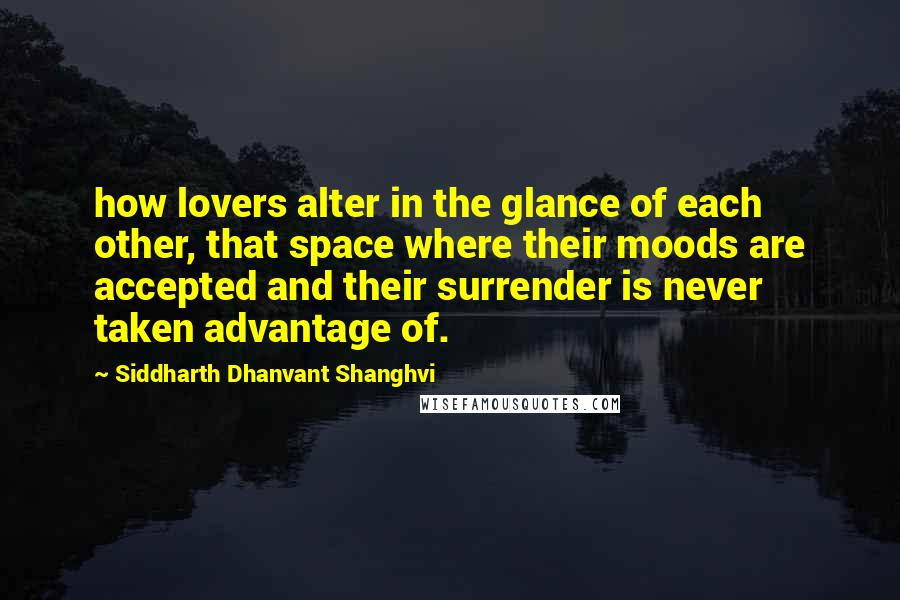 Siddharth Dhanvant Shanghvi quotes: how lovers alter in the glance of each other, that space where their moods are accepted and their surrender is never taken advantage of. Siddharth Dhanvant Shanghvi quotes: how lovers alter in the glance of each other, that space where their moods are accepted and their surrender is never taken advantage of.