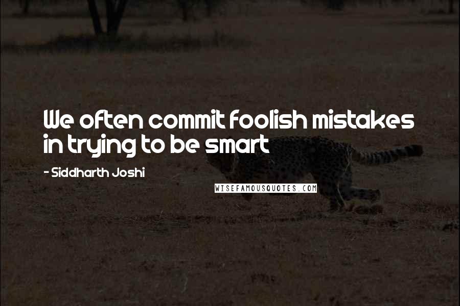Siddharth Joshi quotes: We often commit foolish mistakes in trying to be smart
