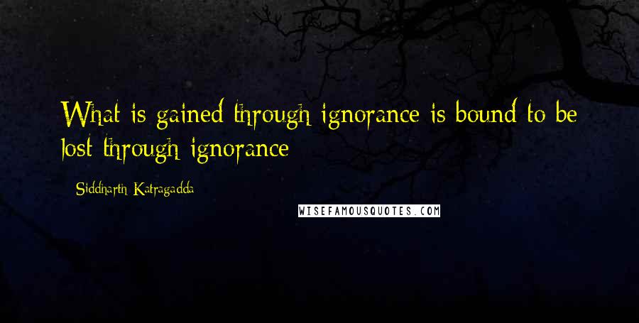 Siddharth Katragadda quotes: What is gained through ignorance is bound to be lost through ignorance Siddharth Katragadda quotes: What is gained through ignorance is bound to be lost through ignorance