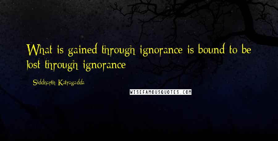 Siddharth Katragadda quotes: What is gained through ignorance is bound to be lost through ignorance