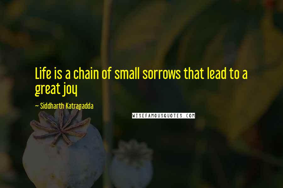 Siddharth Katragadda quotes: Life is a chain of small sorrows that lead to a great joy