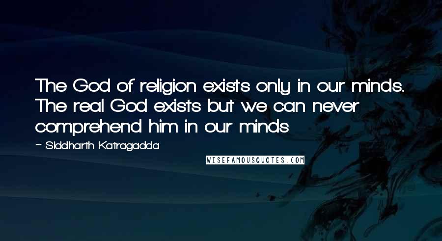 Siddharth Katragadda quotes: The God of religion exists only in our minds. The real God exists but we can never comprehend him in our minds