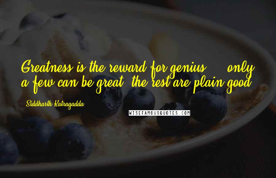 Siddharth Katragadda quotes: Greatness is the reward for genius ... only a few can be great, the rest are plain good. Siddharth Katragadda quotes: Greatness is the reward for genius ... only a few can be great, the rest are plain good.