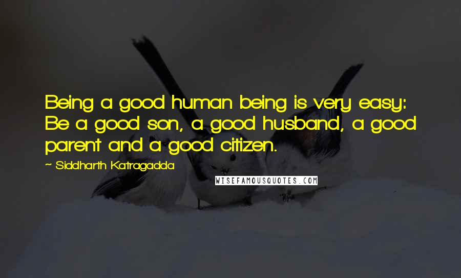 Siddharth Katragadda quotes: Being a good human being is very easy: Be a good son, a good husband, a good parent and a good citizen.