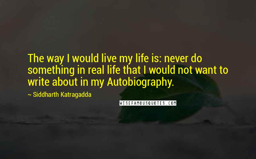 Siddharth Katragadda quotes: The way I would live my life is: never do something in real life that I would not want to write about in my Autobiography. Siddharth Katragadda quotes: The way I would live my life is: never do something in real life that I would not want to write about in my Autobiography.