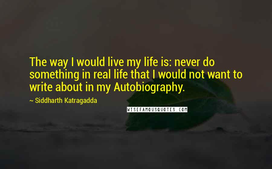 Siddharth Katragadda quotes: The way I would live my life is: never do something in real life that I would not want to write about in my Autobiography.