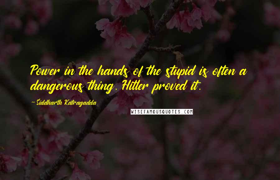 Siddharth Katragadda quotes: Power in the hands of the stupid is often a dangerous thing. Hitler proved it. Siddharth Katragadda quotes: Power in the hands of the stupid is often a dangerous thing. Hitler proved it.