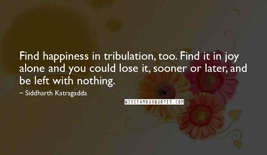 Siddharth Katragadda quotes: Find happiness in tribulation, too. Find it in joy alone and you could lose it, sooner or later, and be left with nothing. Siddharth Katragadda quotes: Find happiness in tribulation, too. Find it in joy alone and you could lose it, sooner or later, and be left with nothing.