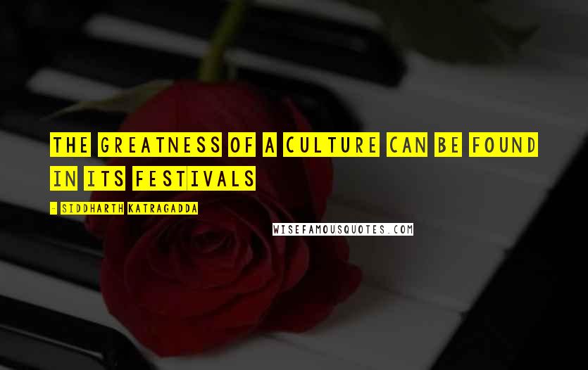 Siddharth Katragadda quotes: The greatness of a culture can be found in its festivals