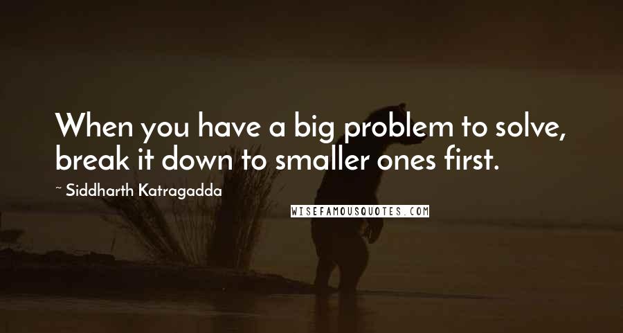 Siddharth Katragadda quotes: When you have a big problem to solve, break it down to smaller ones first.