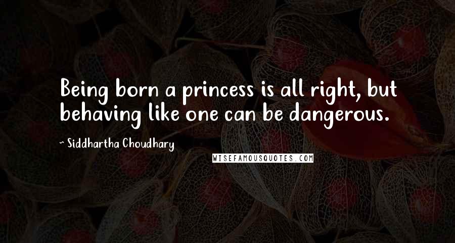 Siddhartha Choudhary quotes: Being born a princess is all right, but behaving like one can be dangerous.