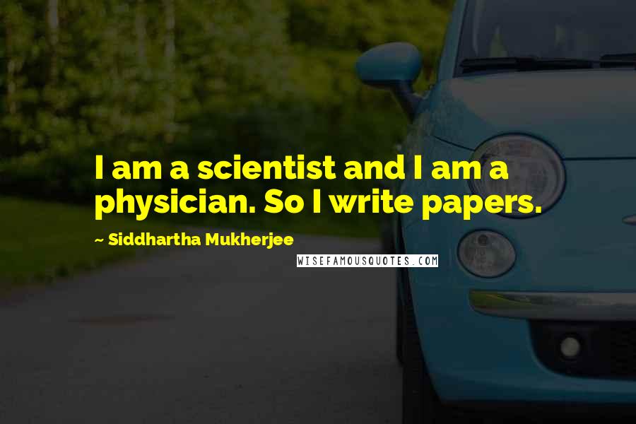 Siddhartha Mukherjee quotes: I am a scientist and I am a physician. So I write papers.