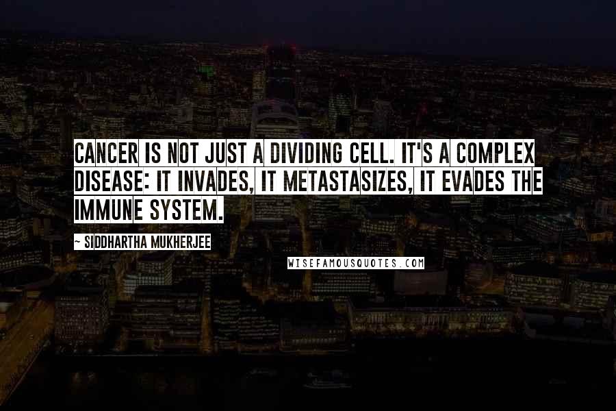 Siddhartha Mukherjee quotes: Cancer is not just a dividing cell. It's a complex disease: It invades, it metastasizes, it evades the immune system.