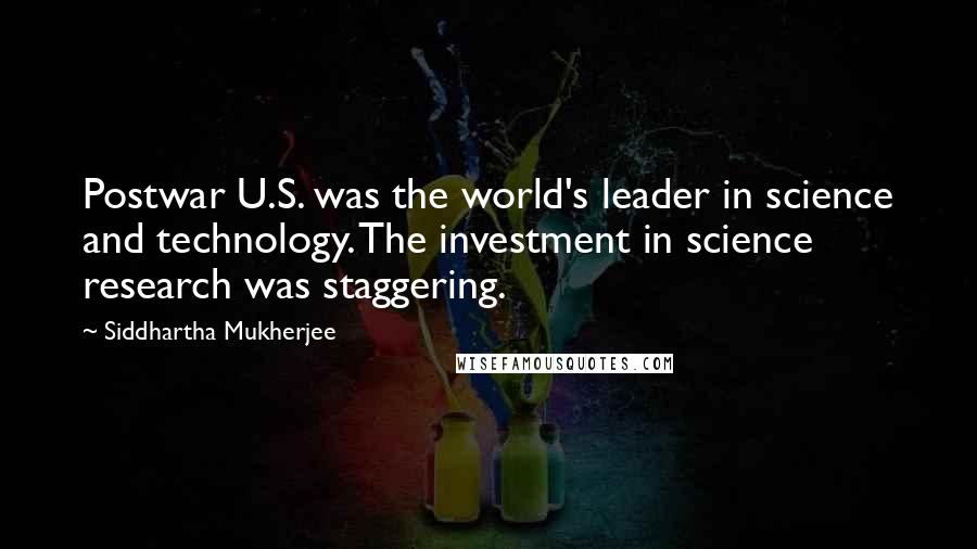 Siddhartha Mukherjee quotes: Postwar U.S. was the world's leader in science and technology. The investment in science research was staggering.