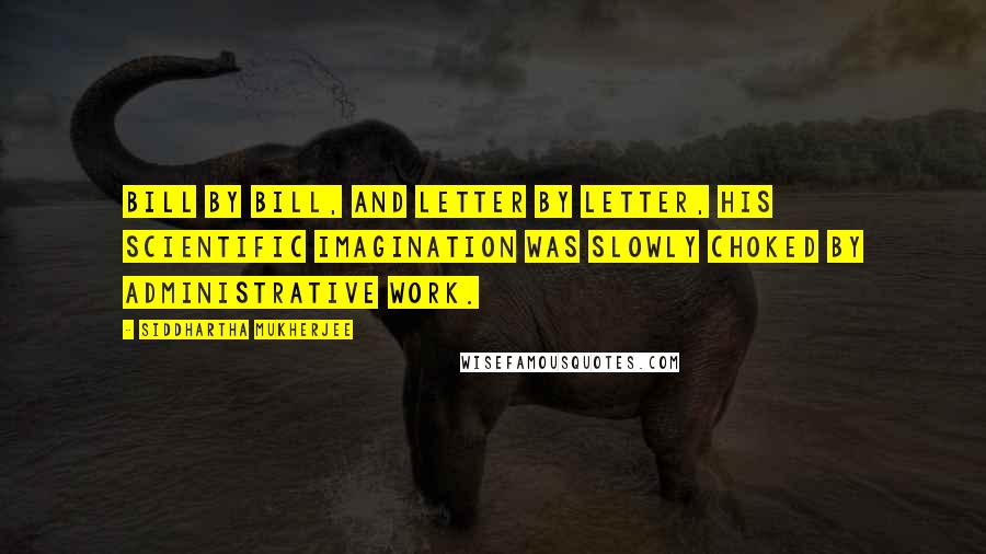 Siddhartha Mukherjee quotes: Bill by bill, and letter by letter, his scientific imagination was slowly choked by administrative work.