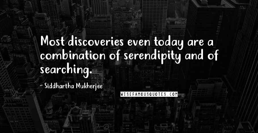 Siddhartha Mukherjee quotes: Most discoveries even today are a combination of serendipity and of searching.