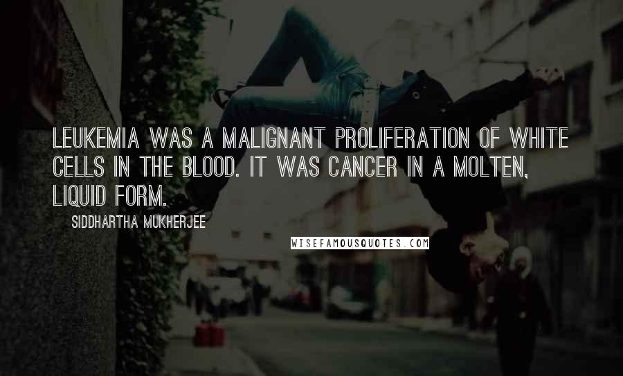 Siddhartha Mukherjee quotes: Leukemia was a malignant proliferation of white cells in the blood. It was cancer in a molten, liquid form.