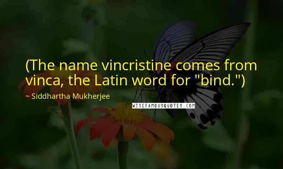 Siddhartha Mukherjee quotes: (The name vincristine comes from vinca, the Latin word for "bind.")