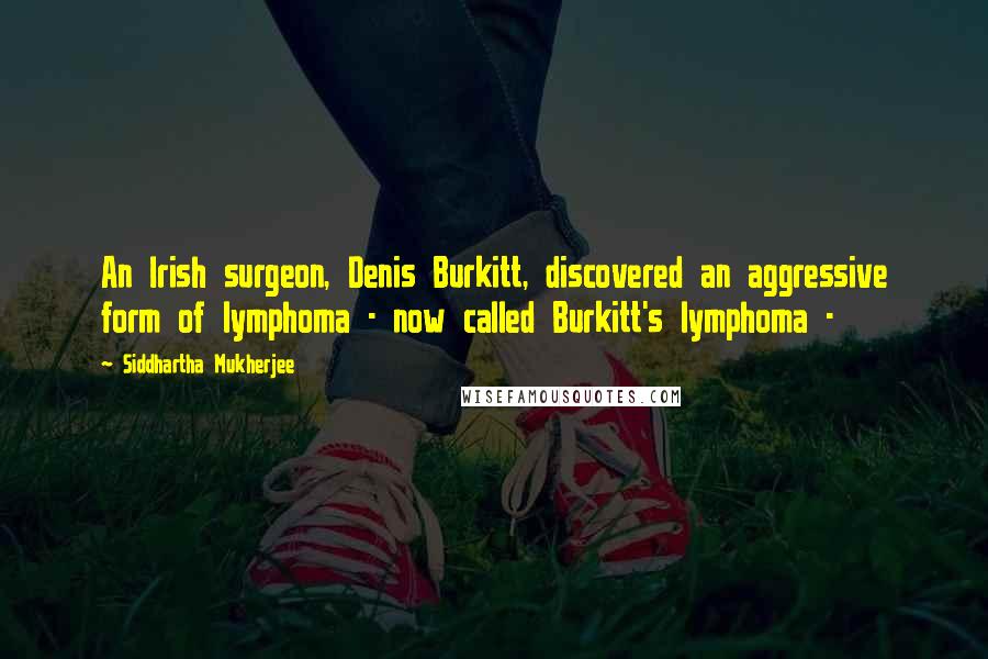 Siddhartha Mukherjee quotes: An Irish surgeon, Denis Burkitt, discovered an aggressive form of lymphoma - now called Burkitt's lymphoma -