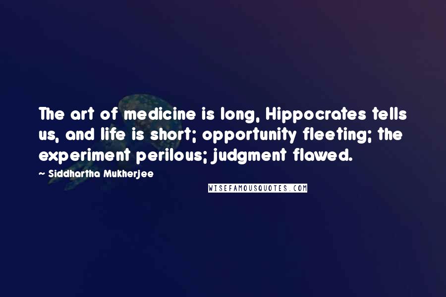 Siddhartha Mukherjee quotes: The art of medicine is long, Hippocrates tells us, and life is short; opportunity fleeting; the experiment perilous; judgment flawed.
