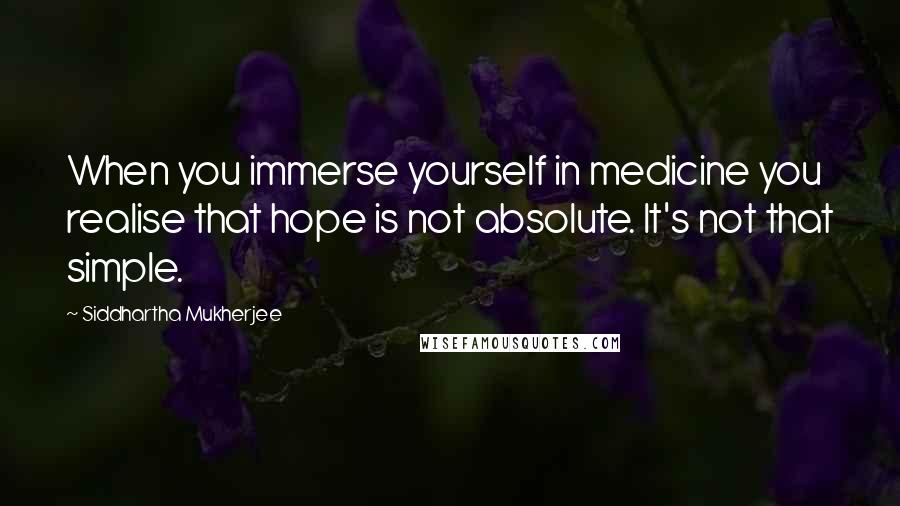 Siddhartha Mukherjee quotes: When you immerse yourself in medicine you realise that hope is not absolute. It's not that simple.