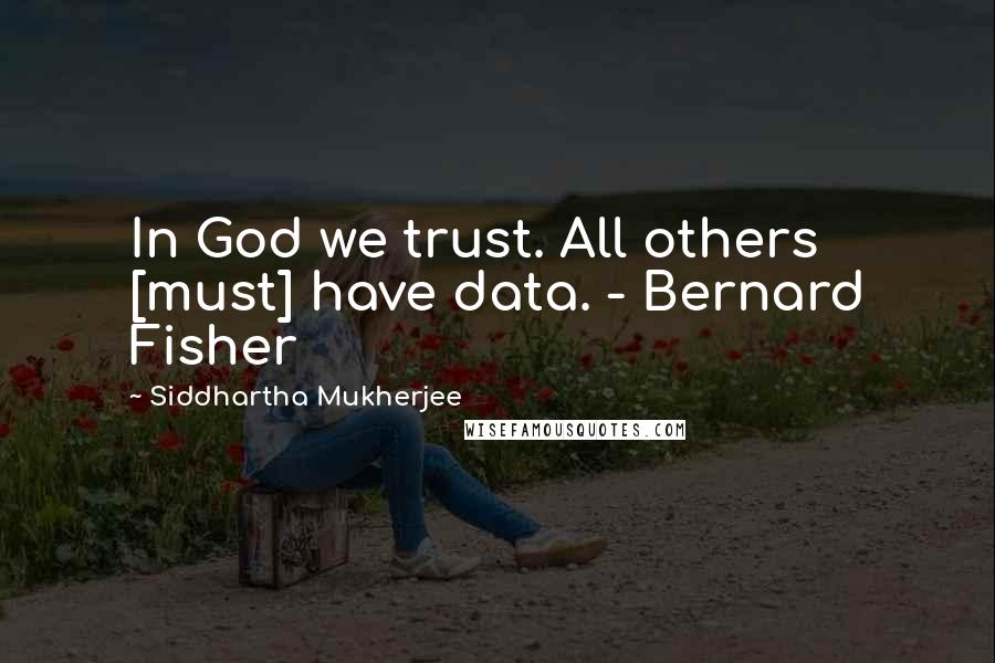 Siddhartha Mukherjee quotes: In God we trust. All others [must] have data. - Bernard Fisher