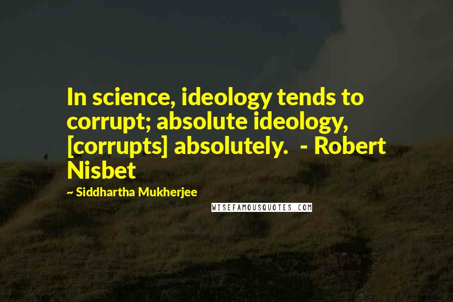 Siddhartha Mukherjee quotes: In science, ideology tends to corrupt; absolute ideology, [corrupts] absolutely. - Robert Nisbet