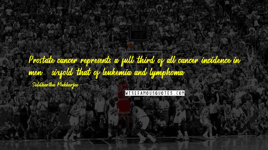 Siddhartha Mukherjee quotes: Prostate cancer represents a full third of all cancer incidence in men - sixfold that of leukemia and lymphoma.