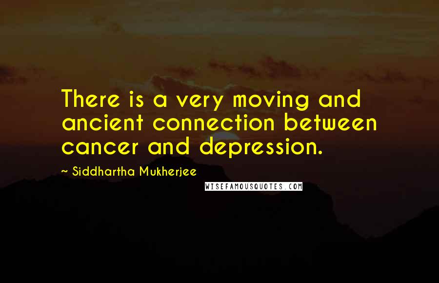 Siddhartha Mukherjee quotes: There is a very moving and ancient connection between cancer and depression.