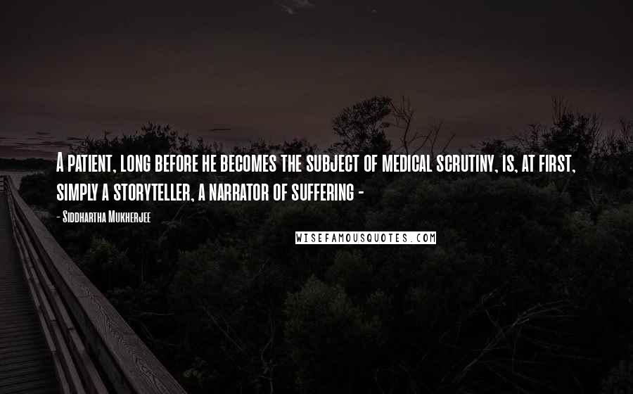 Siddhartha Mukherjee quotes: A patient, long before he becomes the subject of medical scrutiny, is, at first, simply a storyteller, a narrator of suffering -