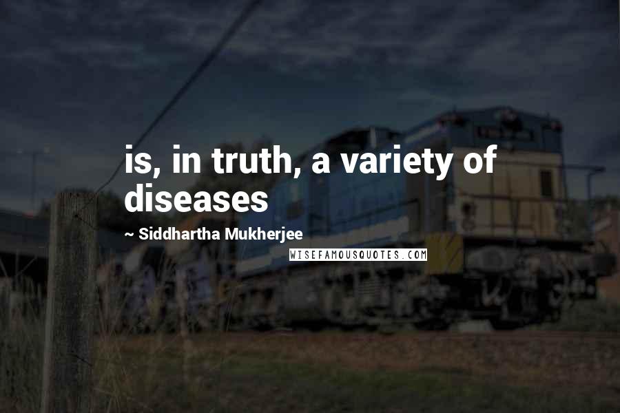 Siddhartha Mukherjee quotes: is, in truth, a variety of diseases