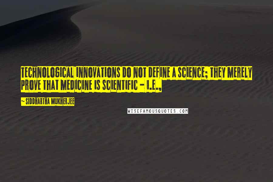 Siddhartha Mukherjee quotes: Technological innovations do not define a science; they merely prove that medicine is scientific - i.e.,