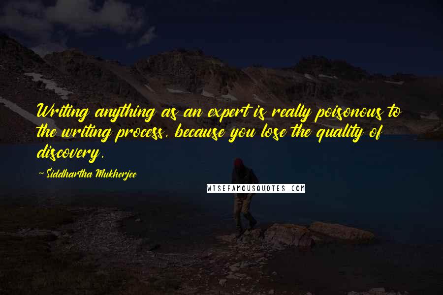 Siddhartha Mukherjee quotes: Writing anything as an expert is really poisonous to the writing process, because you lose the quality of discovery.