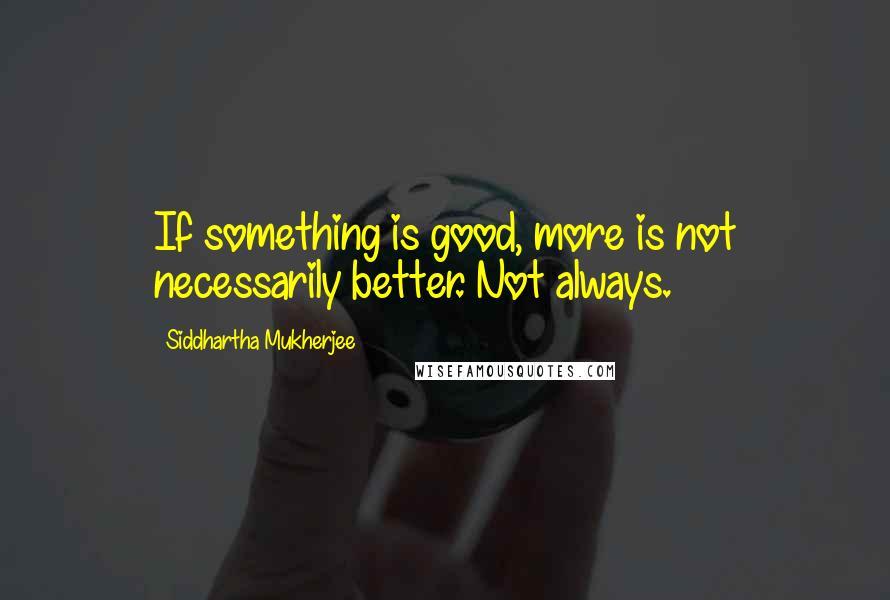 Siddhartha Mukherjee quotes: If something is good, more is not necessarily better. Not always.