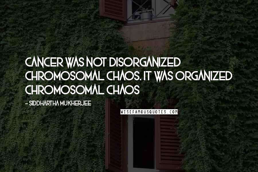 Siddhartha Mukherjee quotes: Cancer was not disorganized chromosomal chaos. It was organized chromosomal chaos