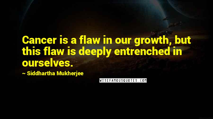 Siddhartha Mukherjee quotes: Cancer is a flaw in our growth, but this flaw is deeply entrenched in ourselves.