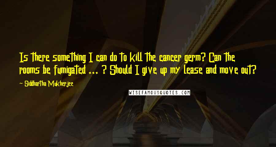 Siddhartha Mukherjee quotes: Is there something I can do to kill the cancer germ? Can the rooms be fumigated ... ? Should I give up my lease and move out?