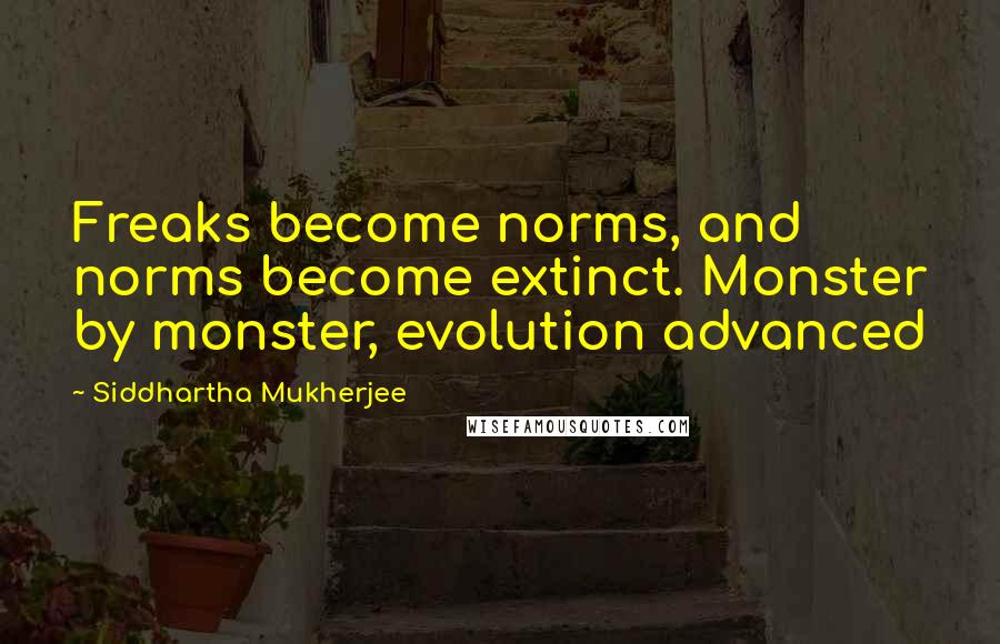 Siddhartha Mukherjee quotes: Freaks become norms, and norms become extinct. Monster by monster, evolution advanced