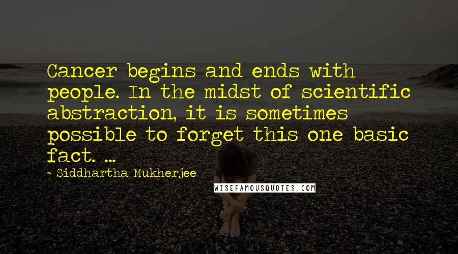 Siddhartha Mukherjee quotes: Cancer begins and ends with people. In the midst of scientific abstraction, it is sometimes possible to forget this one basic fact. ...