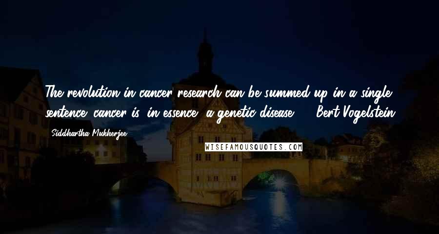 Siddhartha Mukherjee quotes: The revolution in cancer research can be summed up in a single sentence: cancer is, in essence, a genetic disease. - Bert Vogelstein