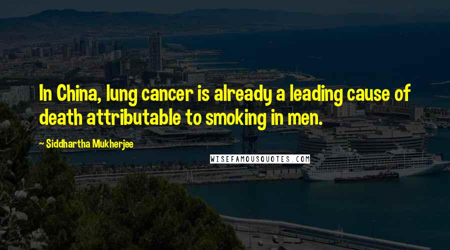 Siddhartha Mukherjee quotes: In China, lung cancer is already a leading cause of death attributable to smoking in men.