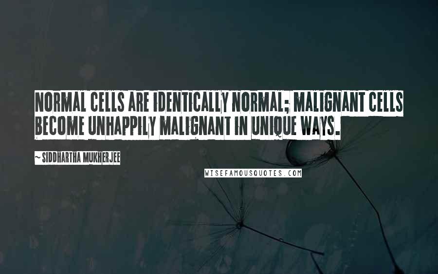 Siddhartha Mukherjee quotes: Normal cells are identically normal; malignant cells become unhappily malignant in unique ways.