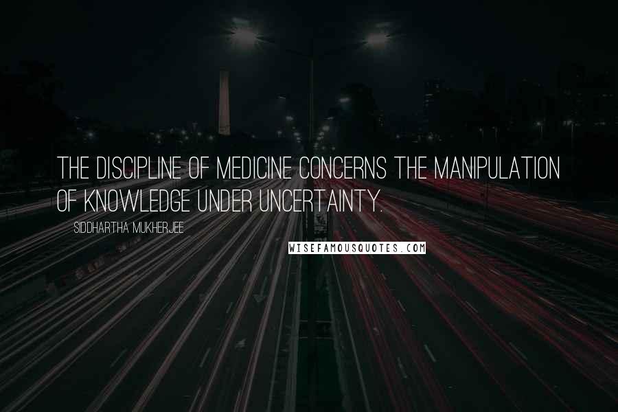 Siddhartha Mukherjee quotes: The discipline of medicine concerns the manipulation of knowledge under uncertainty.